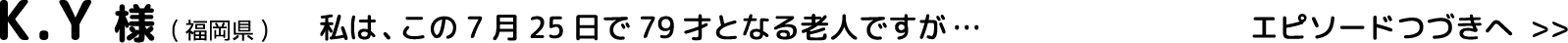 K.Y様(福岡県)私は、この7月25日で79才となる老人ですが…