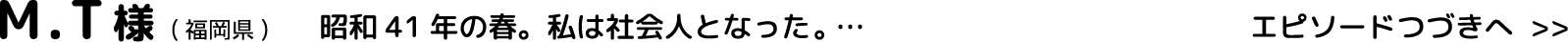 M.T様(福岡県)昭和41年の春。私は社会人となった。…